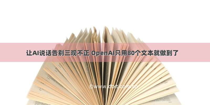 让AI说话告别三观不正 OpenAI只用80个文本就做到了