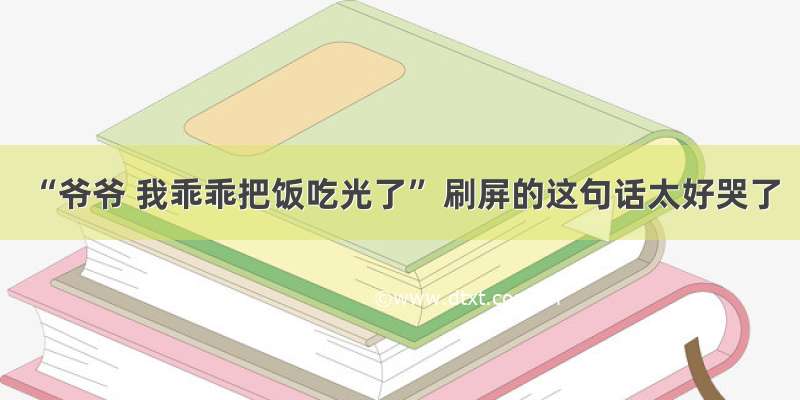 “爷爷 我乖乖把饭吃光了” 刷屏的这句话太好哭了