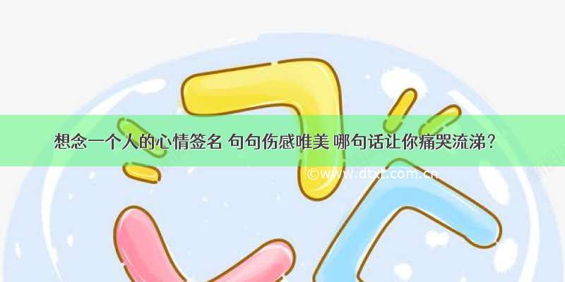 想念一个人的心情签名 句句伤感唯美 哪句话让你痛哭流涕？