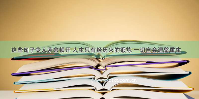 这些句子令人茅舍顿开 人生只有经历火的锻炼 一切自会涅槃重生