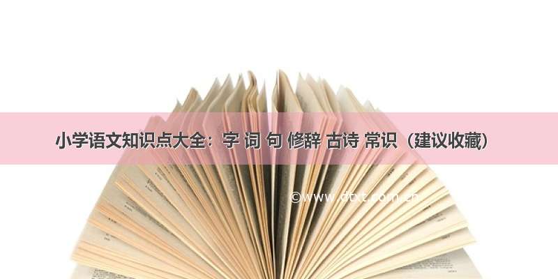 小学语文知识点大全：字 词 句 修辞 古诗 常识（建议收藏）