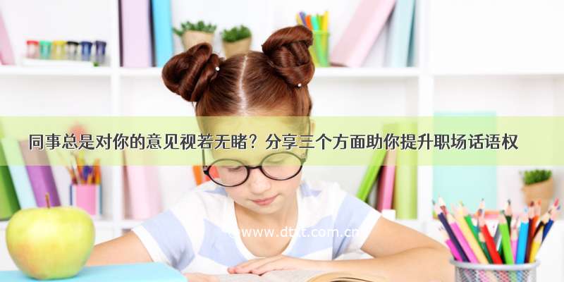 同事总是对你的意见视若无睹？分享三个方面助你提升职场话语权