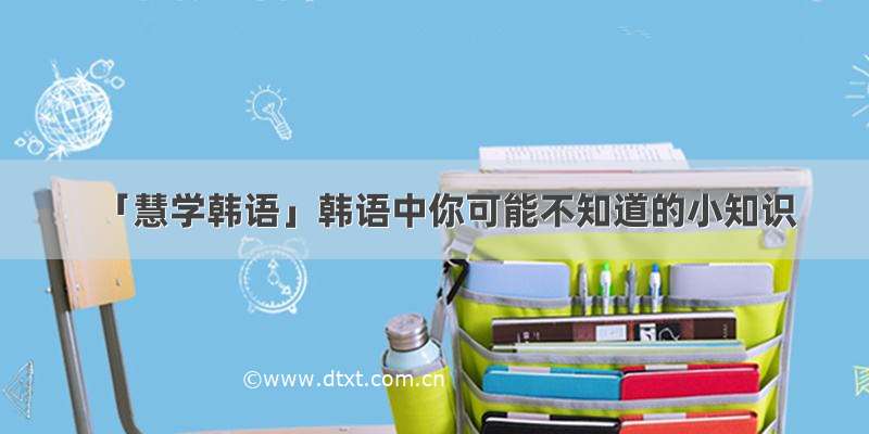 「慧学韩语」韩语中你可能不知道的小知识