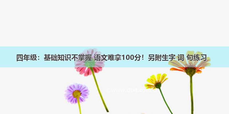 四年级：基础知识不掌握 语文难拿100分！另附生字 词 句练习