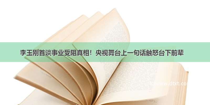 李玉刚首谈事业受阻真相！央视舞台上一句话触怒台下前辈