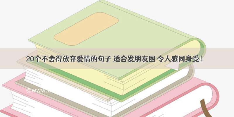 20个不舍得放弃爱情的句子 适合发朋友圈 令人感同身受！