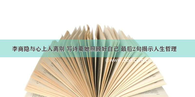 李商隐与心上人离别 写诗要她照顾好自己 最后2句揭示人生哲理