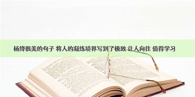 杨绛很美的句子 将人的凝练境界写到了极致 让人向往 值得学习