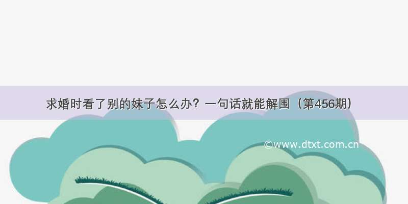 求婚时看了别的妹子怎么办？一句话就能解围（第456期）