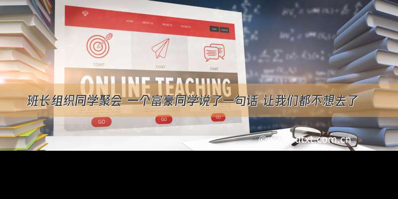 班长组织同学聚会 一个富豪同学说了一句话 让我们都不想去了