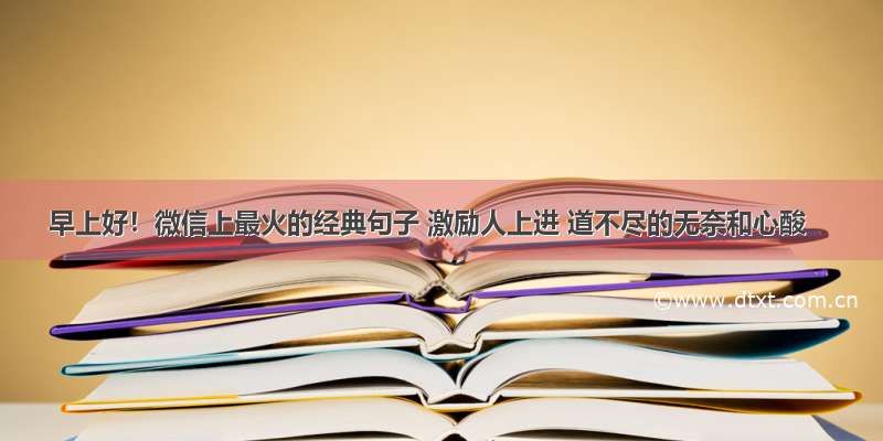 早上好！微信上最火的经典句子 激励人上进 道不尽的无奈和心酸