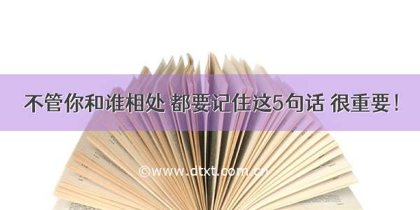 不管你和谁相处 都要记住这5句话 很重要！