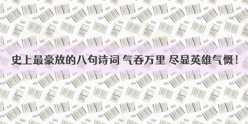 史上最豪放的八句诗词 气吞万里 尽显英雄气慨！