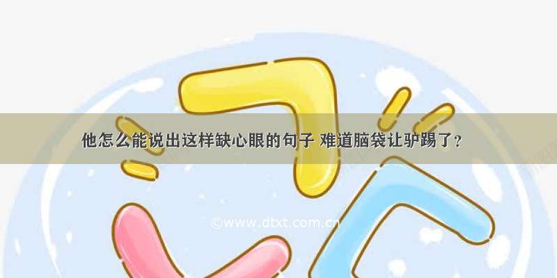 他怎么能说出这样缺心眼的句子 难道脑袋让驴踢了？