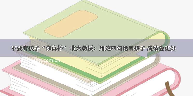 不要夸孩子“你真棒” 北大教授：用这四句话夸孩子 成绩会更好