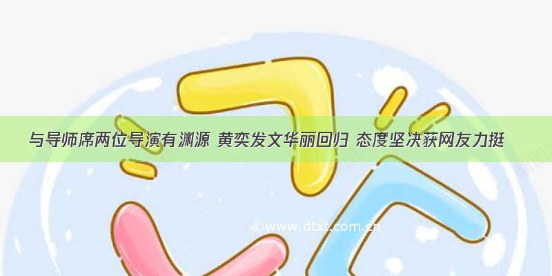 与导师席两位导演有渊源 黄奕发文华丽回归 态度坚决获网友力挺