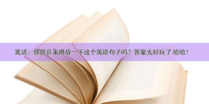 笑话：你愿意来挑战一下这个英语句子吗？答案太好玩了 哈哈！