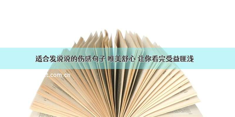 适合发说说的伤感句子 唯美舒心 让你看完受益匪浅