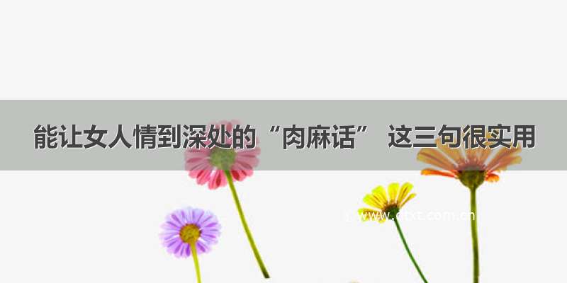 能让女人情到深处的“肉麻话” 这三句很实用