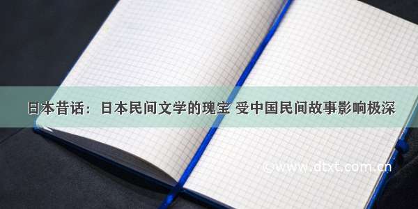 日本昔话：日本民间文学的瑰宝 受中国民间故事影响极深