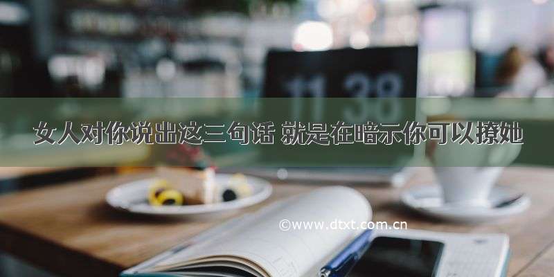 女人对你说出这三句话 就是在暗示你可以撩她