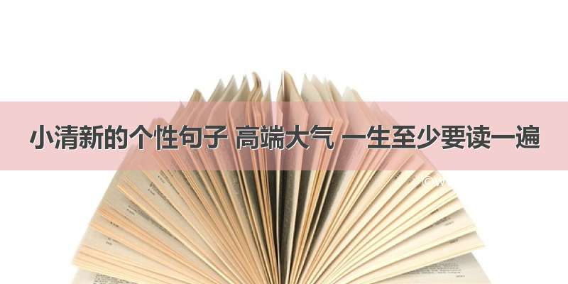 小清新的个性句子 高端大气 一生至少要读一遍