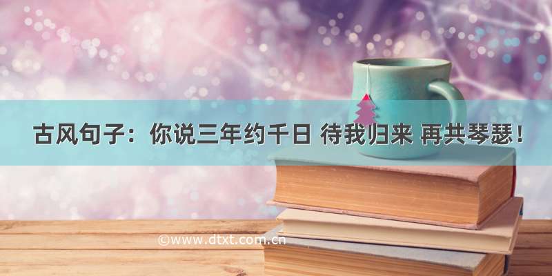 古风句子：你说三年约千日 待我归来 再共琴瑟！