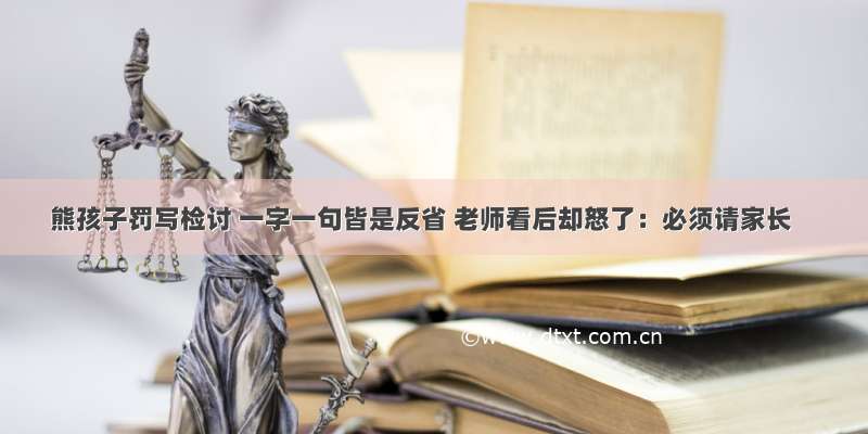 熊孩子罚写检讨 一字一句皆是反省 老师看后却怒了：必须请家长