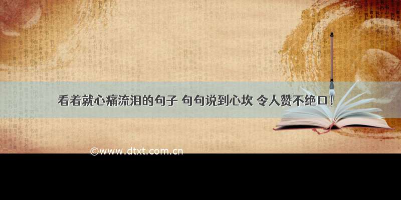 看着就心痛流泪的句子 句句说到心坎 令人赞不绝口！