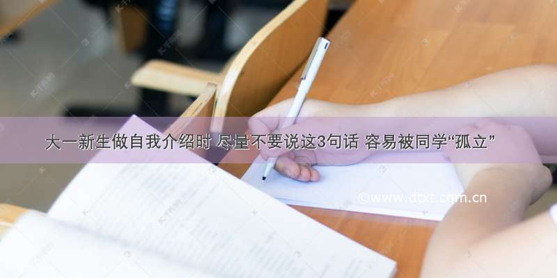 大一新生做自我介绍时 尽量不要说这3句话 容易被同学“孤立”