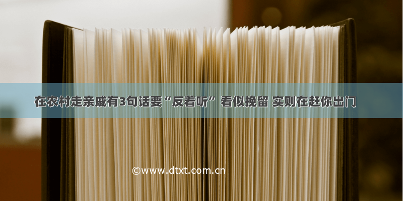 在农村走亲戚有3句话要“反着听” 看似挽留 实则在赶你出门