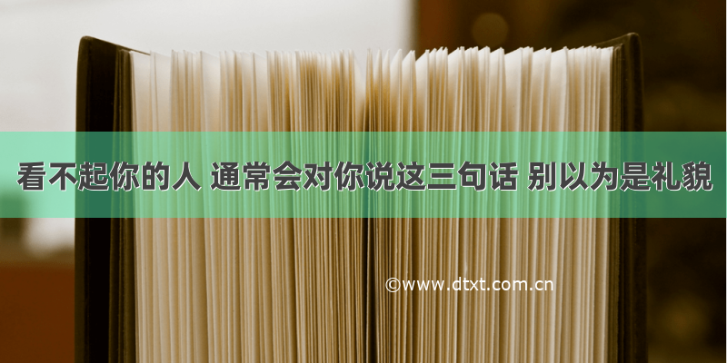 看不起你的人 通常会对你说这三句话 别以为是礼貌