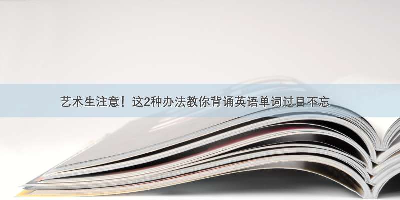 艺术生注意！这2种办法教你背诵英语单词过目不忘