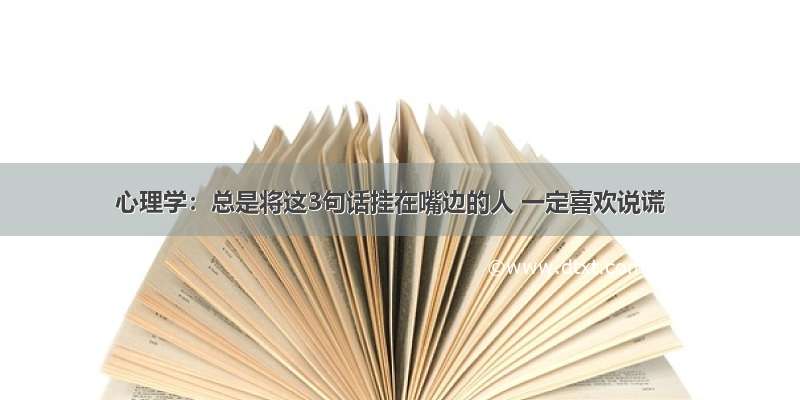 心理学：总是将这3句话挂在嘴边的人 一定喜欢说谎