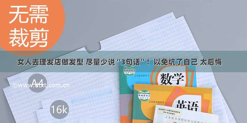 女人去理发店做发型 尽量少说“3句话”！以免坑了自己 太后悔