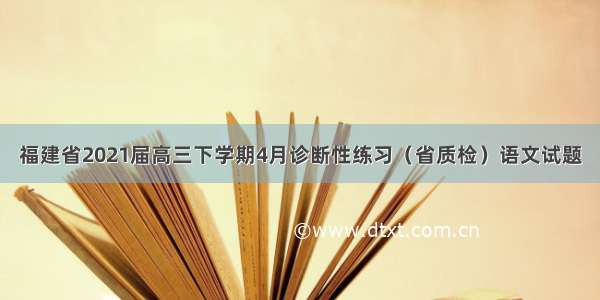 福建省2021届高三下学期4月诊断性练习（省质检）语文试题