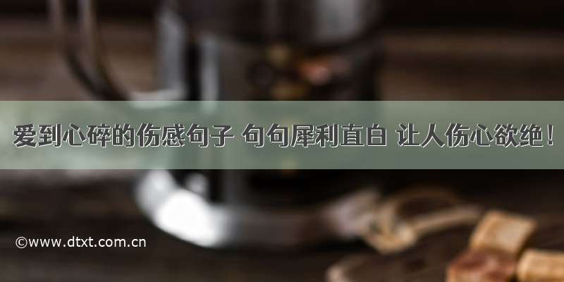 爱到心碎的伤感句子 句句犀利直白 让人伤心欲绝！