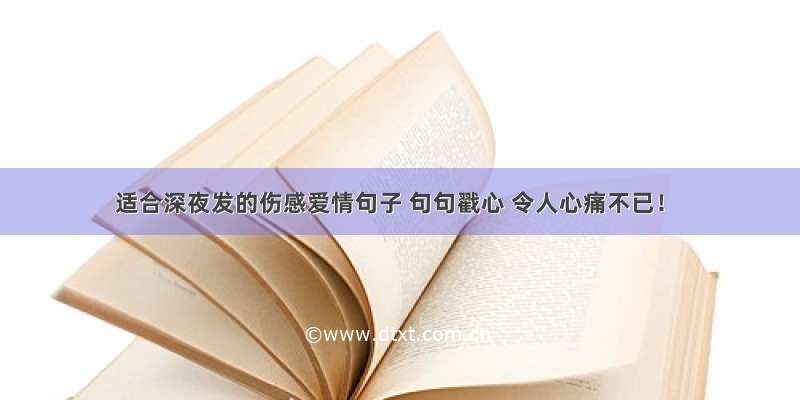 适合深夜发的伤感爱情句子 句句戳心 令人心痛不已！