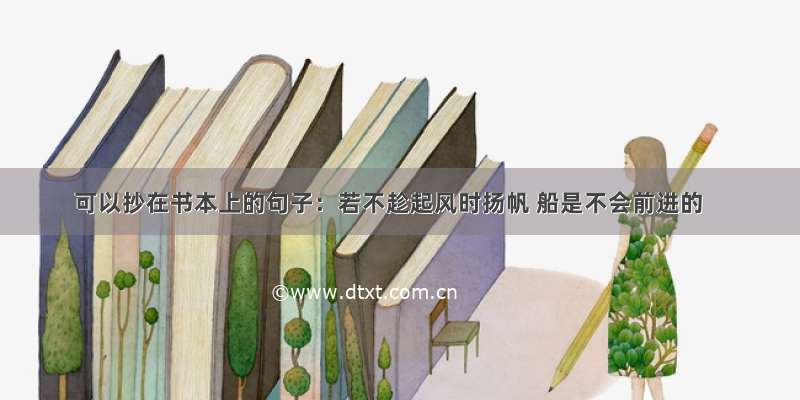 可以抄在书本上的句子：若不趁起风时扬帆 船是不会前进的