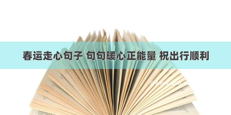 春运走心句子 句句暖心正能量 祝出行顺利