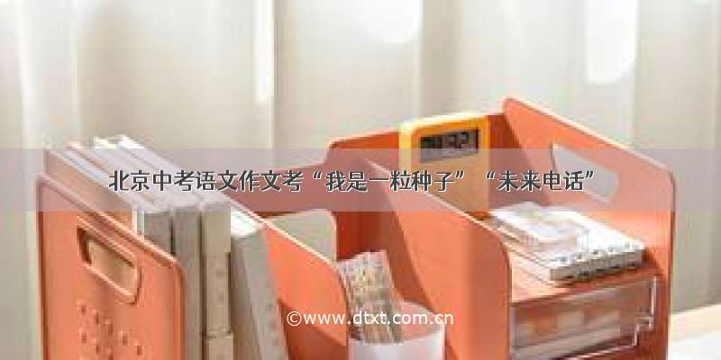 北京中考语文作文考“我是一粒种子”“未来电话”