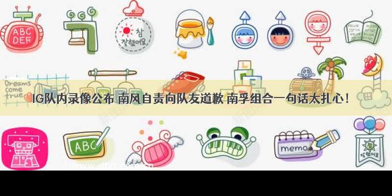 IG队内录像公布 南风自责向队友道歉 南孚组合一句话太扎心！