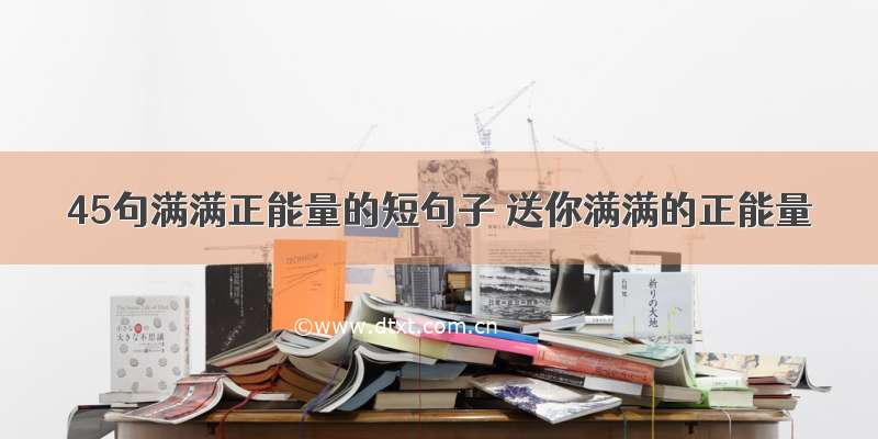 45句满满正能量的短句子 送你满满的正能量