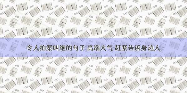 令人拍案叫绝的句子 高端大气 赶紧告诉身边人