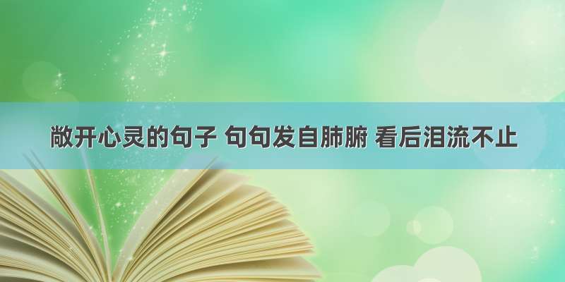 敞开心灵的句子 句句发自肺腑 看后泪流不止