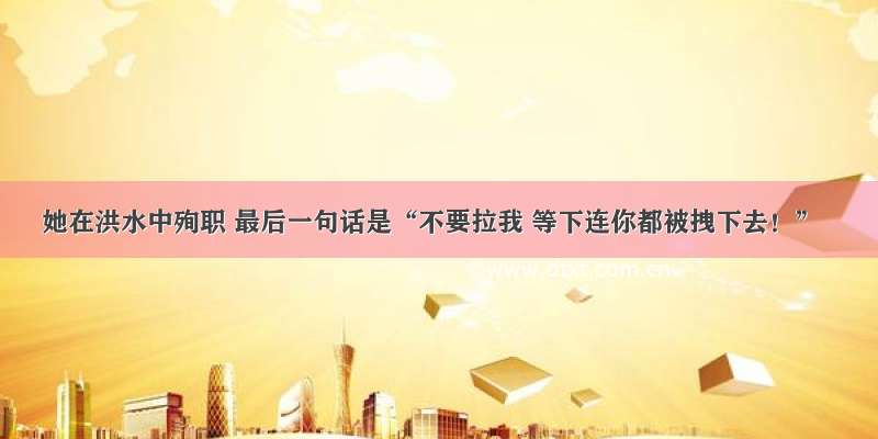 她在洪水中殉职 最后一句话是“不要拉我 等下连你都被拽下去！”