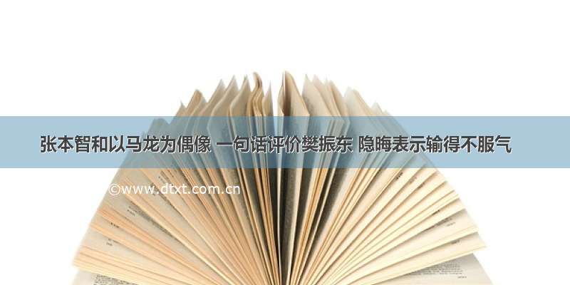 张本智和以马龙为偶像 一句话评价樊振东 隐晦表示输得不服气