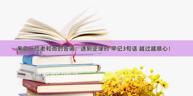 来自一位老和尚的告诫：遇到逆缘时 牢记3句话 越过越顺心！