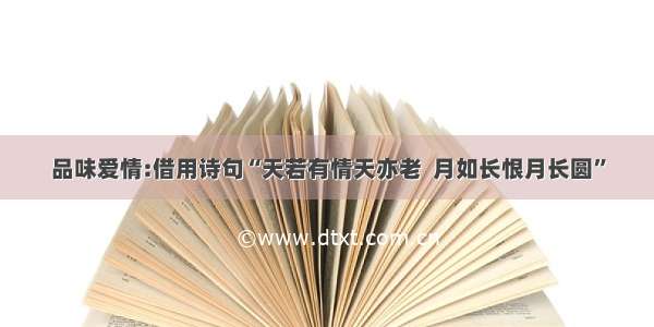 品味爱情:借用诗句“天若有情天亦老  月如长恨月长圆”