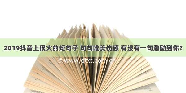 2019抖音上很火的短句子 句句唯美伤感 有没有一句激励到你？